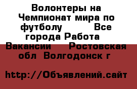 Волонтеры на Чемпионат мира по футболу 2018. - Все города Работа » Вакансии   . Ростовская обл.,Волгодонск г.